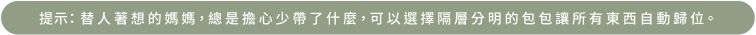 提示：替人著想的媽媽，總是擔心少帶了什麼，可以選擇隔層分明的包包讓所有東西自動歸位。