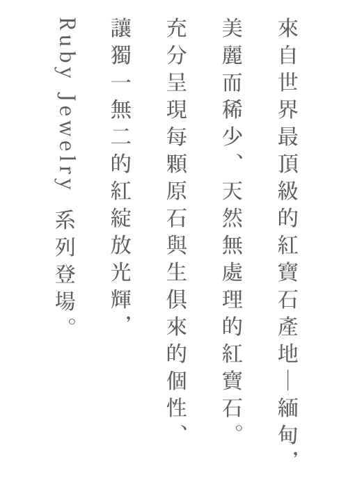 世界最高級のルビーの産地ミャンマーで見つけた、美しく、希少な天然無処理のルビー。原石のありのままの個性を活かした、唯一無二の赤に輝くルビージュエリーをお届けします。