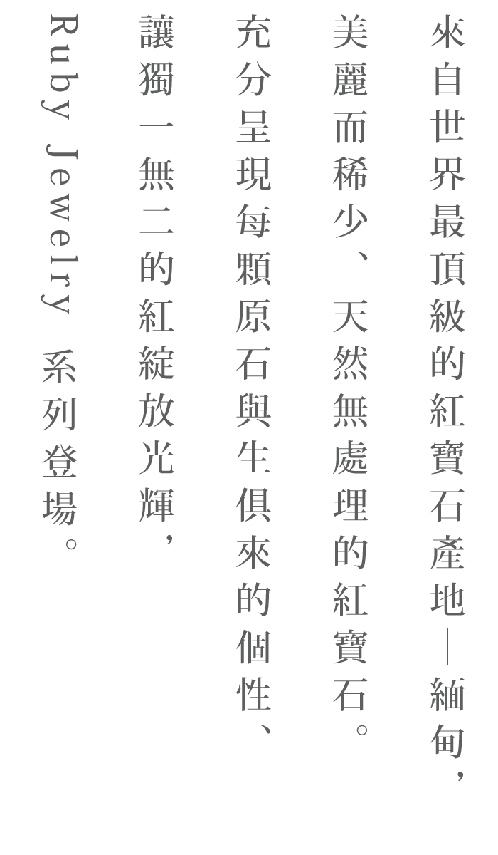 世界最高級のルビーの産地ミャンマーで見つけた、美しく、希少な天然無処理のルビー。原石のありのままの個性を活かした、唯一無二の赤に輝くルビージュエリーをお届けします。