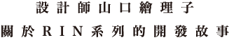 設計師山口繪理子關於RIN系列的開發故事。