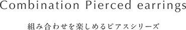 Combination Pierced earrings -組み合わせを楽しめるピアスシリーズ-