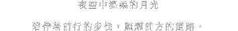 夜空にやさしく輝く月明かり。歩み続けるあなたの足もとを、そっと照らすように。