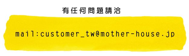 有任何問題請洽　mail：customer_tw@mother-house.jp