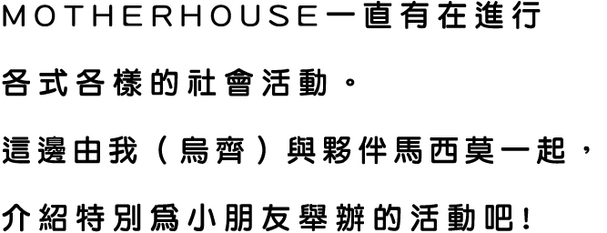 MOTHERHOUSE一直有在進行各式各樣的社會活動。這邊由我（烏齊）與夥伴馬西莫一起，介紹特別為小朋友舉辦的活動吧！